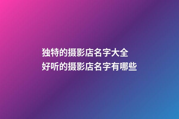 独特的摄影店名字大全 好听的摄影店名字有哪些-第1张-店铺起名-玄机派